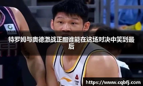 特罗姆与奥德激战正酣谁能在这场对决中笑到最后